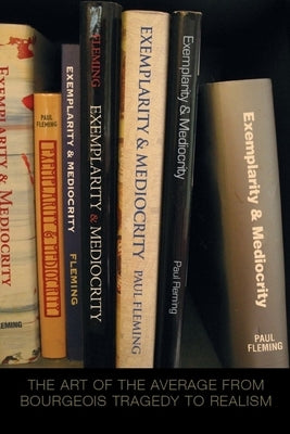 Exemplarity and Mediocrity: The Art of the Average from Bourgeois Tragedy to Realism by Fleming, Paul