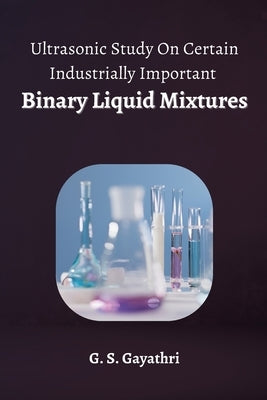 Ultrasonic Study on Certain Industrially Important Binary Liquid Mixtures by Gayathri, G. S.