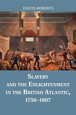 Slavery and the Enlightenment in the British Atlantic, 1750-1807 by Roberts, Justin