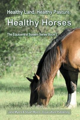 Healthy Land, Healthy Pasture, Healthy Horses: The Equicentral System Series Book 2 by Myers, Jane