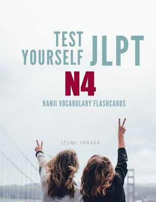 Test Yourself JLPT N4 Kanji Vocabulary Flashcards: Practice Japanese Language Proficiency Test (JLPT) Level N 4 Workbook by Tanaka, Izumi