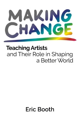 Making Change: Teaching Artists and Their Role in Shaping a Better World by Booth, Eric