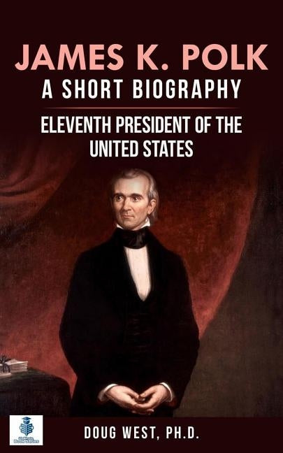 James K. Polk: A Short Biography: Eleventh President of the United States by West, Doug