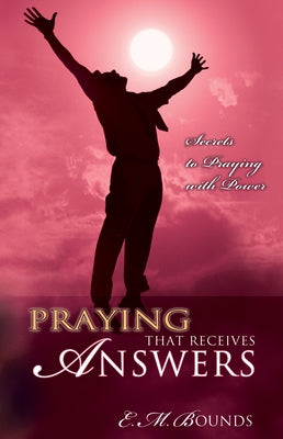Praying That Receives Answers: Secrets to Praying with Power by Bounds, Edward M.