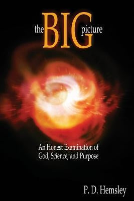 The Big Picture: An Honest Examination of God, Science, and Purpose by Hemsley, P. D.