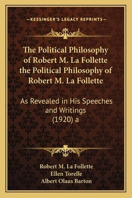 The Political Philosophy of Robert M. La Follette the Political Philosophy of Robert M. La Follette: As Revealed in His Speeches and Writings (1920) a by La Follette, Robert M.