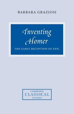 Inventing Homer: The Early Reception of Epic by Graziosi, Barbara