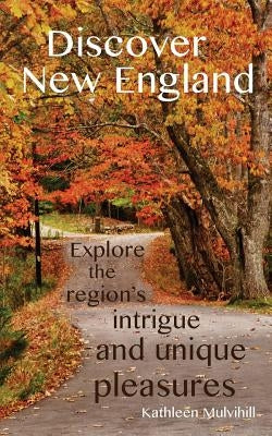 Discover New England: Explore the region's intrigue and unique pleasures by Mulvihill, Kathleen