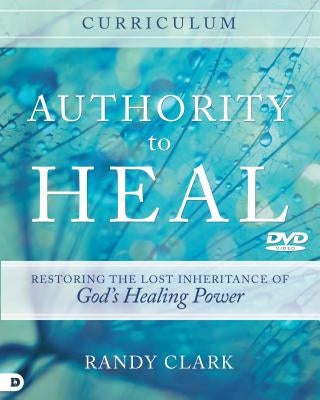 Authority to Heal Curriculum: Restoring the Lost Inheritance of God's Healing Power by Clark, Randy