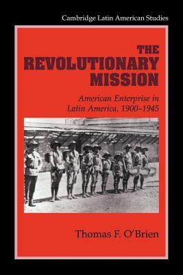 The Revolutionary Mission: American Enterprise in Latin America, 1900-1945 by O'Brien, Thomas F.