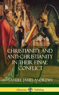 Christianity and Anti-Christianity in Their Final Conflict (Hardcover) by Andrews, Samuel James