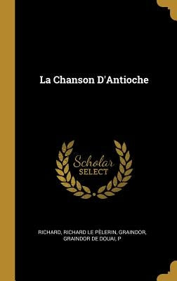 La Chanson D'Antioche by Richard Le Pèlerin, Graindor Graindor