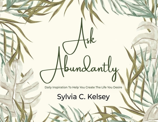 Ask Abundantly: Daily Inspiration To Help You Create The Life You Desire by Kelsey, Sylvia C.