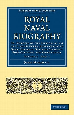 Royal Naval Biography: Or, Memoirs of the Services of All the Flag-Officers, Superannuated Rear-Admirals, Retired-Captains, Post-Captains, an by Marshall, John