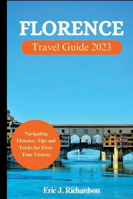 Florence Travel Guide 2023: Navigating Florence: Tips and Tricks for First-Time Visitors by J. Richardson, Eric