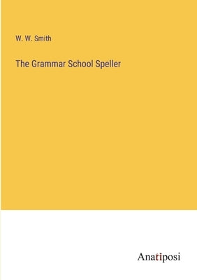 The Grammar School Speller by Smith, W. W.