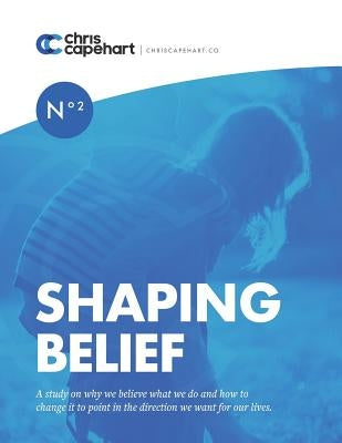 Shaping Belief: A study on why we believe what we do and how to change it to point in the direction we want for our lives. by Capehart, Chris