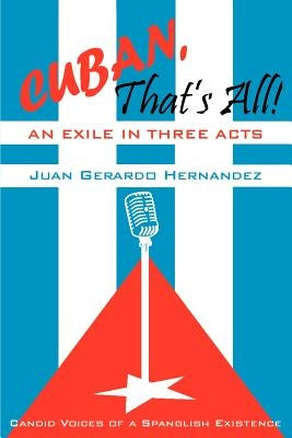 Cuban, That's All! An Exile in Three Acts: Candid Voices of a Spanglish Existence by Hernandez, Juan