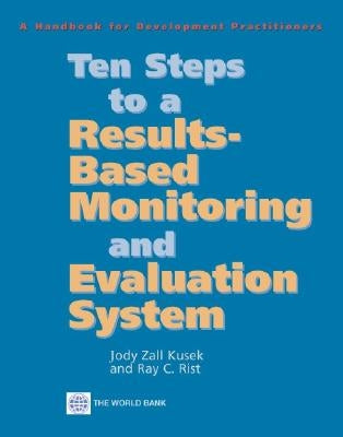 Ten Steps to a Results Based Monitoring and Evaluation System: A Handbook for Development Practitioners by Zall Kusek, Jody