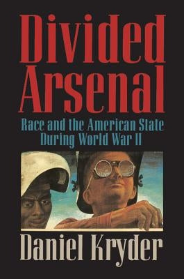 Divided Arsenal: Race and the American State During World War II by Kryder, Daniel