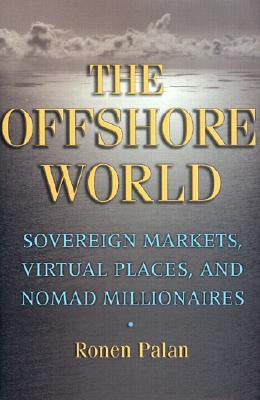 The Offshore World: Sovereign Markets, Virtual Places, and Nomad Millionaires by Palan, Ronen