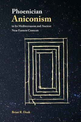 Phoenician Aniconism in Its Mediterranean and Ancient Near Eastern Contexts by Doak, Brian R.