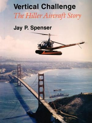 Vertical Challenge: The Hiller Aircraft Story by Spenser, Jay P.