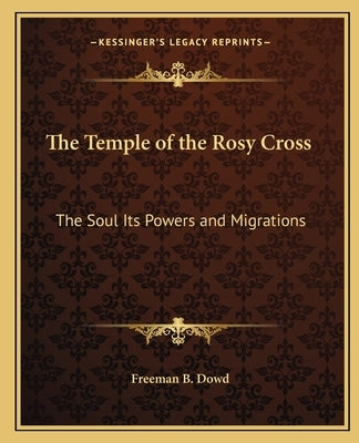 The Temple of the Rosy Cross: The Soul Its Powers and Migrations by Dowd, Freeman B.