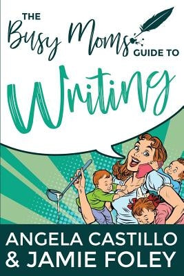 The Busy Mom's Guide to Writing by Foley, Jamie