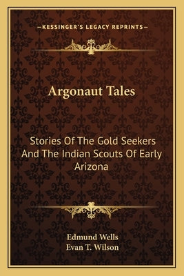 Argonaut Tales: Stories Of The Gold Seekers And The Indian Scouts Of Early Arizona by Wells, Edmund