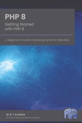 Getting Started with PHP 8: A Beginner's Guide to Building Dynamic Websites by Avinda, W. G. T.