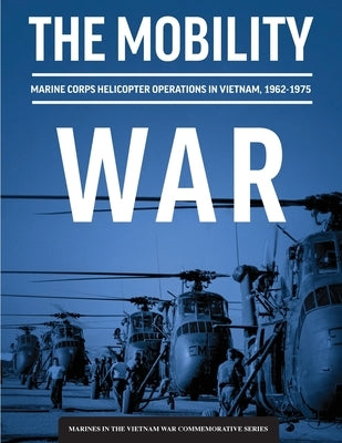 The Mobility War: Marine Corps Helicopter Operations in Vietnam, 1962-1975: Marine Corps helicopter operations in Vietnam, 1962-1975: Ma by Givens, Adam T.