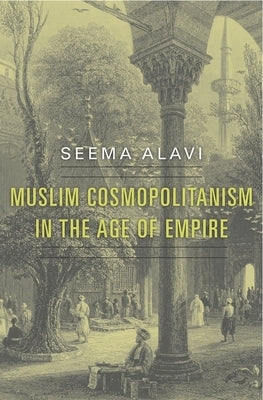 Muslim Cosmopolitanism in the Age of Empire by Alavi, Seema