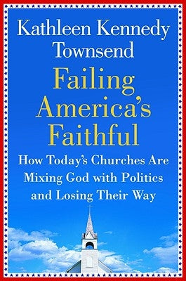 Failing America's Faithful: How Today's Churches Are Mixing God with Politics and Losing Their Way by Townsend, Kathleen Kennedy