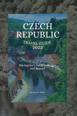 Czech Republic Travel Guide 2023: The Insider's Guide to Prague and Beyond by Miller, Larry E.