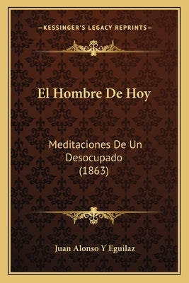 El Hombre De Hoy: Meditaciones De Un Desocupado (1863) by Eguilaz, Juan Alonso y.