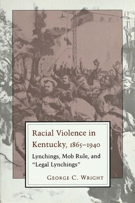 Racial Violence in Kentucky: Lynchings, Mob Rule, and Legal Lynchings by Wright, George C.