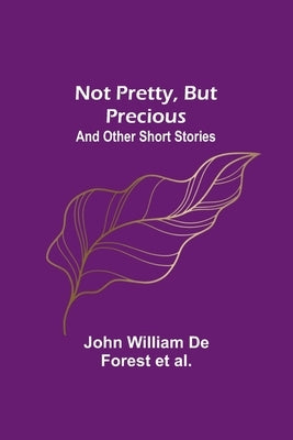 Not Pretty, but Precious; And Other Short Stories by William de Forest Et Al, John