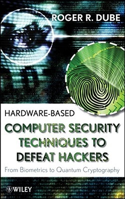 Hardware-Based Computer Security Techniques to Defeat Hackers: From Biometrics to Quantum Cryptography by Dube, Roger R.