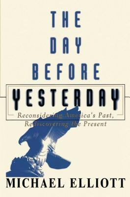 The Day Before Yesterday: Reconsidering America's Past, Rediscovering the Present by Elliot, Michael