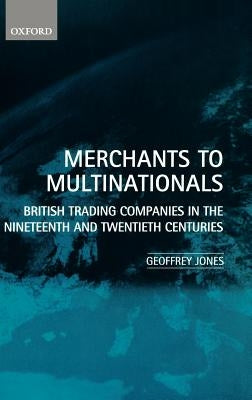 Merchants to Multinationals: British Trading Companies in the Nineteenth and Twentieth Centuries by Jones, Geoffrey