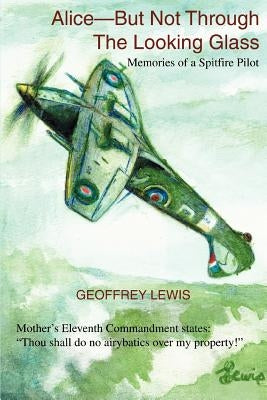 Alice-But Not Through The Looking Glass: Memories of a Spitfire Pilot by Lewis, Geoffrey