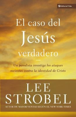 El Caso del Jesús Verdadero: Un Periodista Investiga Los Ataques Recientes Contra La Identidad de Cristo by Strobel, Lee