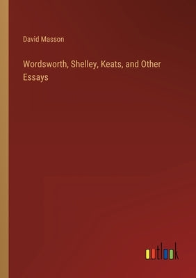 Wordsworth, Shelley, Keats, and Other Essays by Masson, David