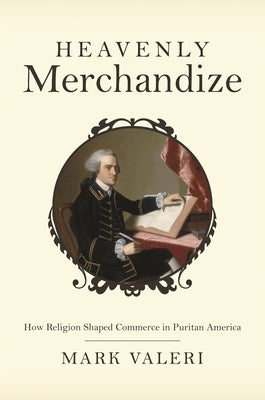 Heavenly Merchandize: How Religion Shaped Commerce in Puritan America by Valeri, Mark