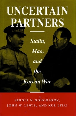 Uncertain Partners: Stalin, Mao, and the Korean War by Goncharov, Sergei N.