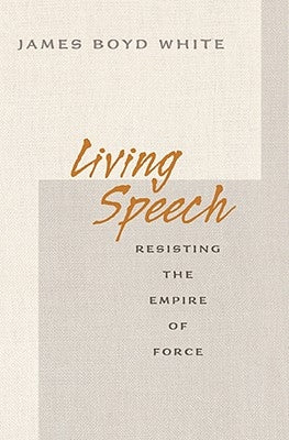 Living Speech: Resisting the Empire of Force by White, James Boyd