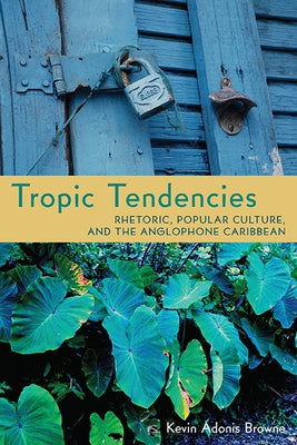 Tropic Tendencies: Rhetoric, Popular Culture, and the Anglophone Caribbean by Browne, Kevin Adonis