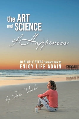The Art and Science of Happiness: 10 simple steps to learn how to enjoy life again by Vouk, Ira