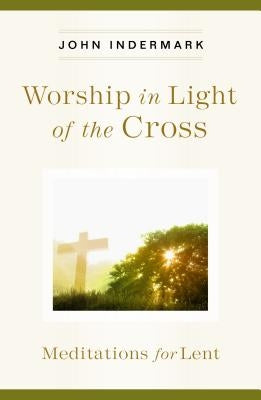 Worship in Light of the Cross: Meditations for Lent by Indermark, John